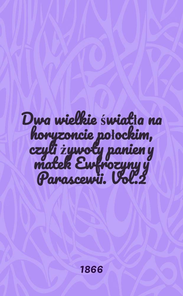 Dwa wielkie światła na horyzoncie połockim, czyli żywoty panien y matek Ewfrozyny y Parascewii. Vol.2 : Chronologia albo...