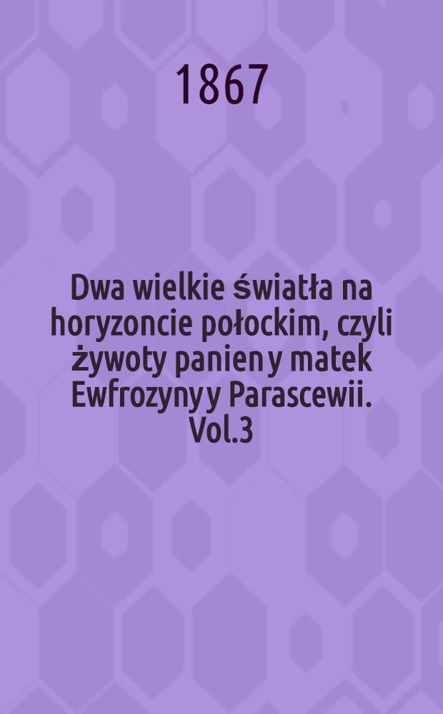 Dwa wielkie światła na horyzoncie połockim, czyli żywoty panien y matek Ewfrozyny y Parascewii. Vol.3 : Przyolaten do chronologii