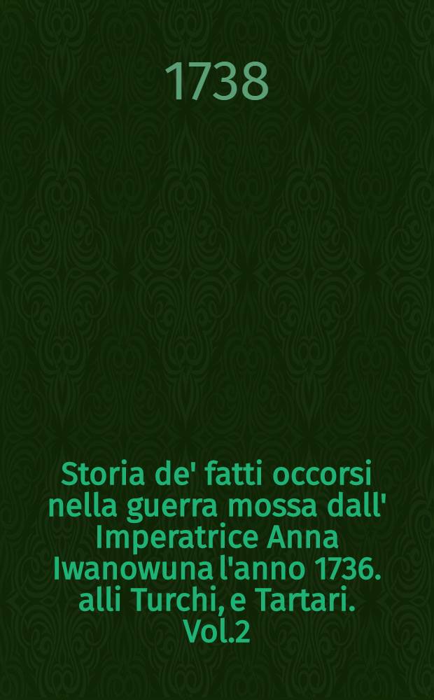 Storia de' fatti occorsi nella guerra mossa dall' Imperatrice Anna Iwanowuna l'anno 1736. alli Turchi, e Tartari. Vol.2