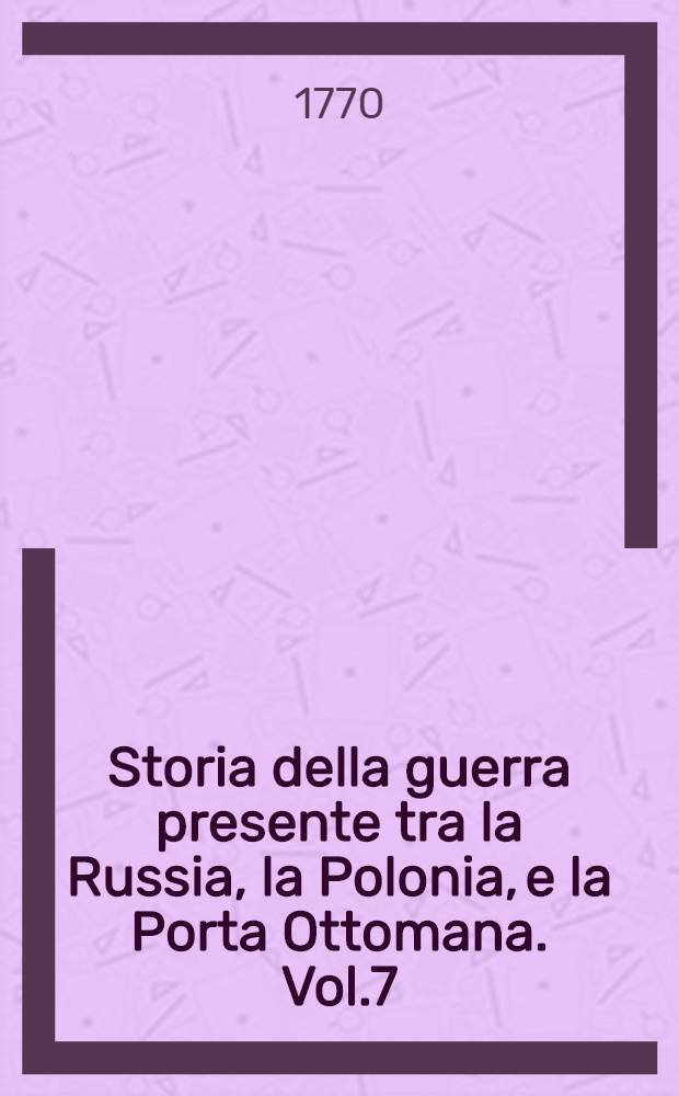 Storia della guerra presente tra la Russia, la Polonia, e la Porta Ottomana. Vol.7