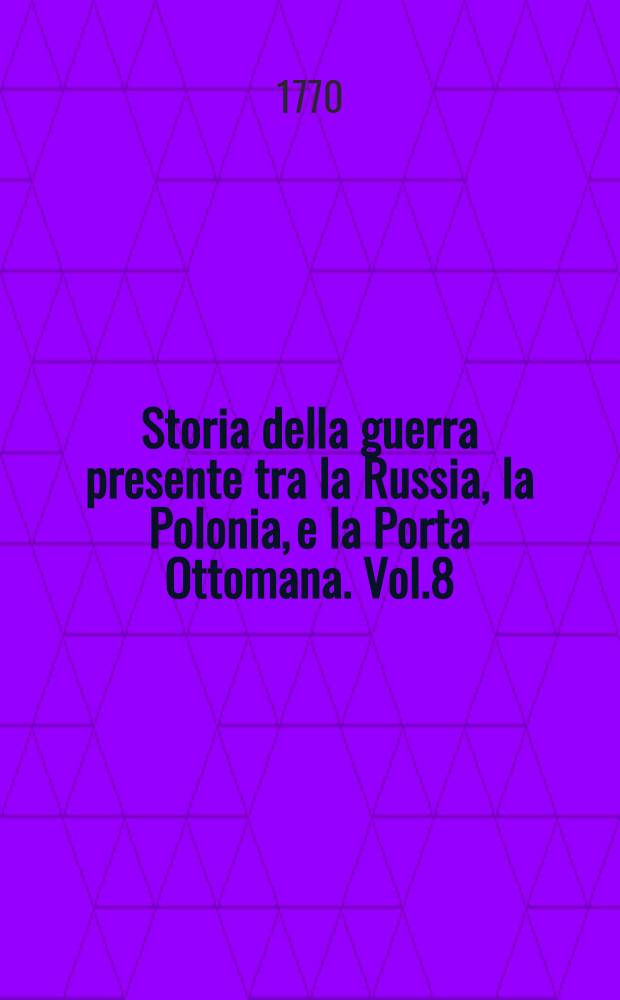 Storia della guerra presente tra la Russia, la Polonia, e la Porta Ottomana. Vol.8