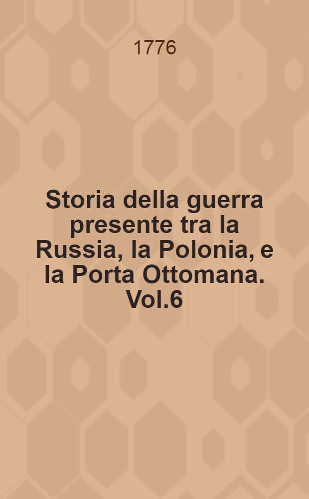 Storia della guerra presente tra la Russia, la Polonia, e la Porta Ottomana. Vol.6