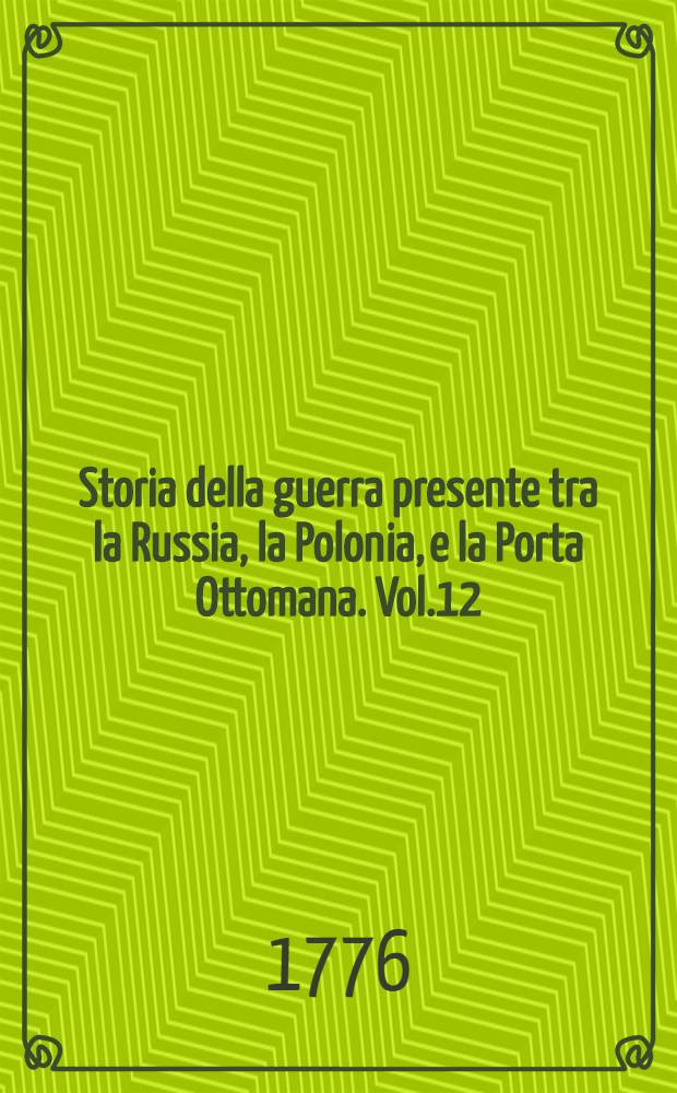 Storia della guerra presente tra la Russia, la Polonia, e la Porta Ottomana. Vol.12