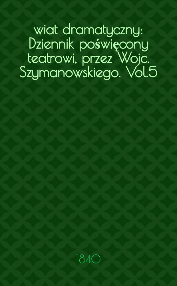 Świat dramatyczny : Dziennik poświęcony teatrowi, przez Wojc. Szymanowskiego. Vol.5