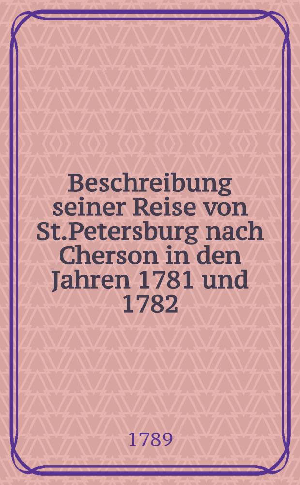 Beschreibung seiner Reise von St.Petersburg nach Cherson in den Jahren 1781 und 1782 : Aus dem Russischen übersetzt. Vol.1