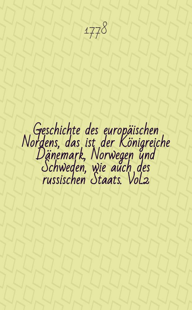 Geschichte des europ&auml;ischen Nordens, das ist der K&ouml;nigreiche D&auml;nemark, Norwegen und Schweden, wie auch des russischen Staats. Vol.2