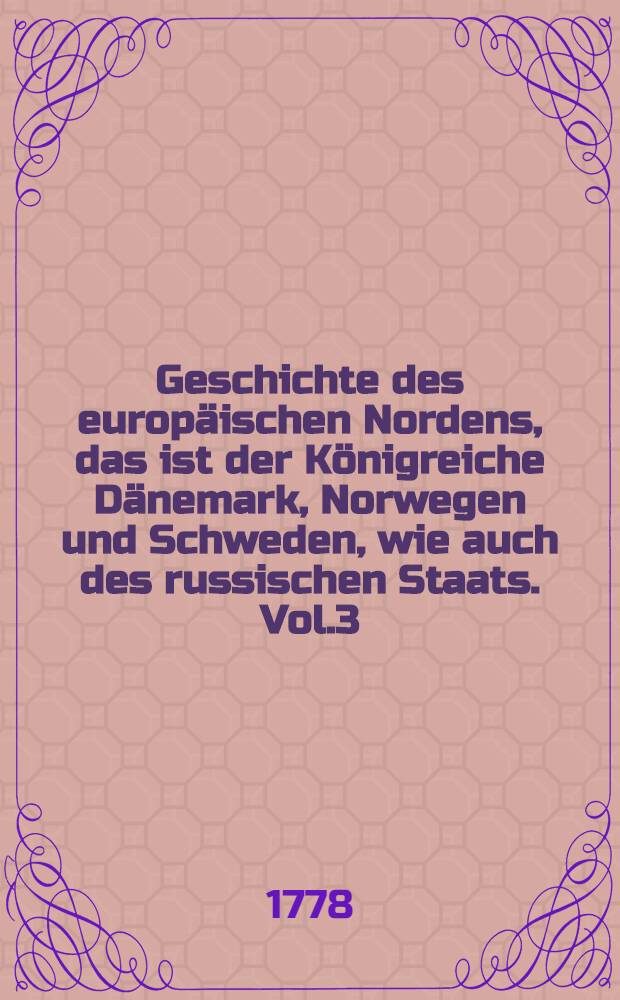 Geschichte des europäischen Nordens, das ist der Königreiche Dänemark, Norwegen und Schweden, wie auch des russischen Staats. Vol.3