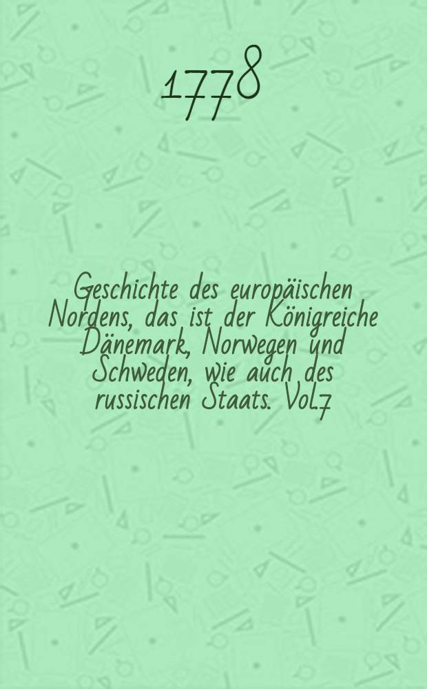 Geschichte des europäischen Nordens, das ist der Königreiche Dänemark, Norwegen und Schweden, wie auch des russischen Staats. Vol.7
