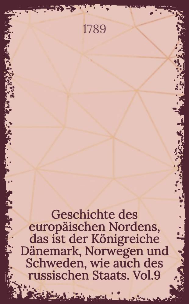 Geschichte des europäischen Nordens, das ist der Königreiche Dänemark, Norwegen und Schweden, wie auch des russischen Staats. Vol.9