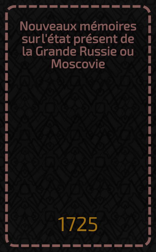 Nouveaux m&eacute;moires sur l'&eacute;tat pr&eacute;sent de la Grande Russie ou Moscovie : Par un Allemand r&eacute;sident en cette cour. Vol.1