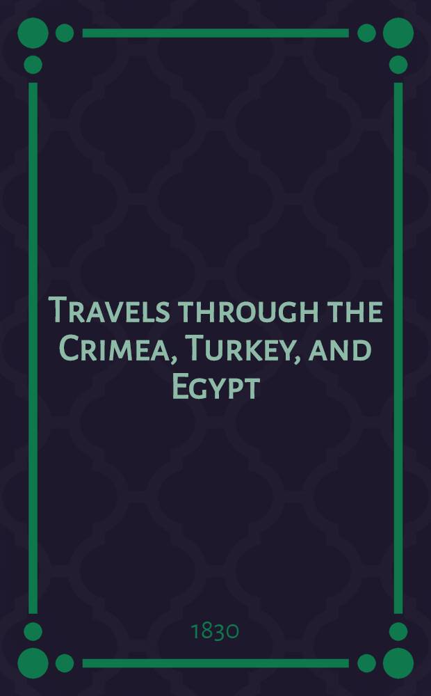Travels through the Crimea, Turkey, and Egypt; performed during the years 1825-1828: Including particulars of the death of the Emperor Alexander, and of the conspiracy in 1825. Vol.1