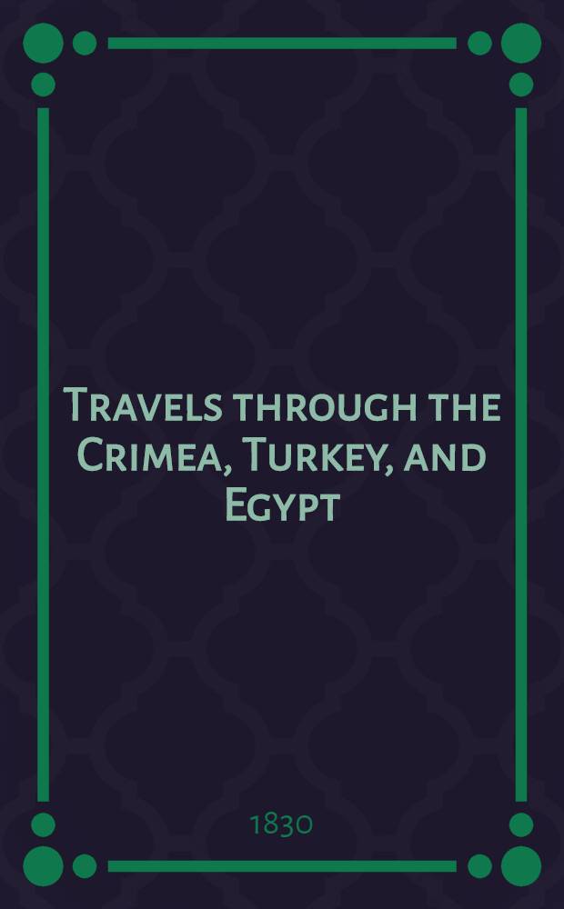 Travels through the Crimea, Turkey, and Egypt; performed during the years 1825-1828: Including particulars of the death of the Emperor Alexander, and of the conspiracy in 1825. Vol.1