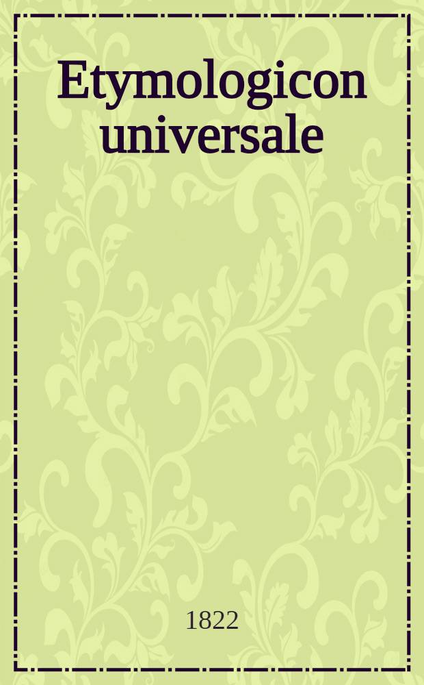 Etymologicon universale : With illustrations drawn from various languages: the Teutonic dialects etc... the dialects of the Sclavonic, Russian, etc. etc... Vol.1