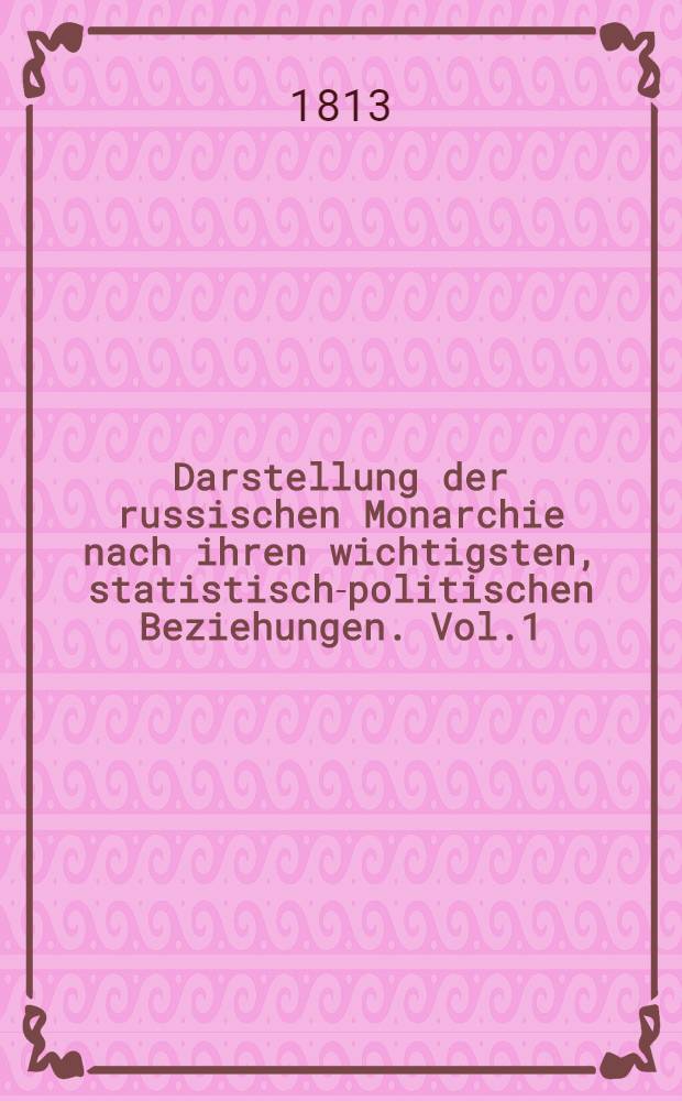 Darstellung der russischen Monarchie nach ihren wichtigsten, statistisch-politischen Beziehungen. Vol.1