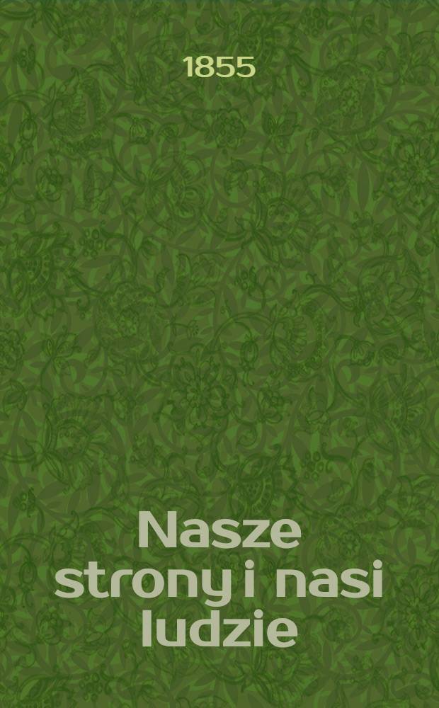 Nasze strony i nasi ludzie : Zbiór powieści historycznych, obrazków tegoczesnych, wspomnień i życiorysów. Vol.1