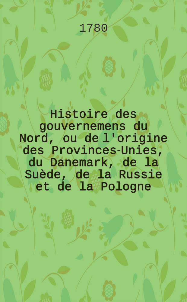 Histoire des gouvernemens du Nord, ou de l'origine des Provinces-Unies, du Danemark, de la Su&egrave;de, de la Russie et de la Pologne : Traduit de l'Anglois. Vol.5