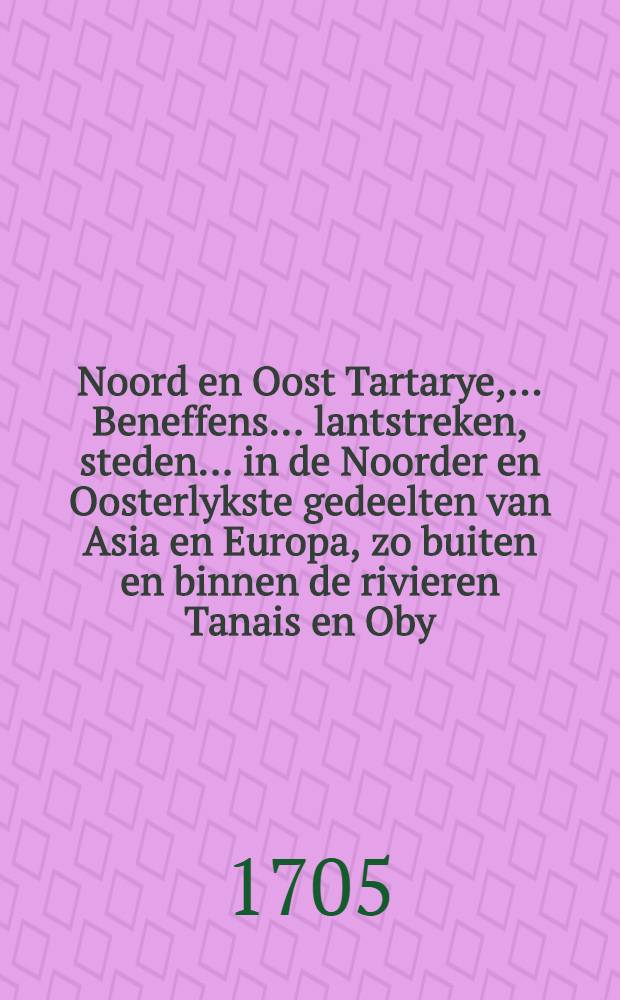 Noord en Oost Tartarye, .... Beneffens.... lantstreken, steden.... in de Noorder en Oosterlykste gedeelten van Asia en Europa, zo buiten en binnen de rivieren Tanais en Oby, .... gelegen; gelyk te lantschappen Niuche, .... Kalmakkia.... Georgia, Circassia, Crim, Altin, enz. mitsgaders Tingoesia, Siberia, Samojedia, en andere aen Hare Zaerze Majesteiten Kroon gehoorende heerschappyen. Vol.1