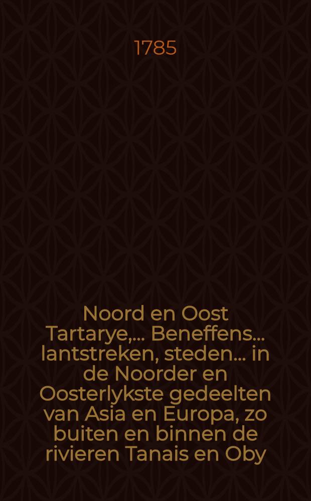 Noord en Oost Tartarye, .... Beneffens.... lantstreken, steden.... in de Noorder en Oosterlykste gedeelten van Asia en Europa, zo buiten en binnen de rivieren Tanais en Oby, .... gelegen; gelyk te lantschappen Niuche, .... Kalmakkia.... Georgia, Circassia, Crim, Altin, enz. mitsgaders Tingoesia, Siberia, Samojedia, en andere aen Hare Zaerze Majesteiten Kroon gehoorende heerschappyen. Vol.1