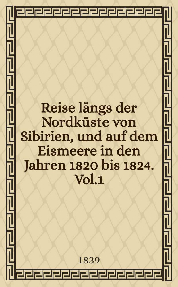 Reise längs der Nordküste von Sibirien, und auf dem Eismeere in den Jahren 1820 bis 1824. Vol.1