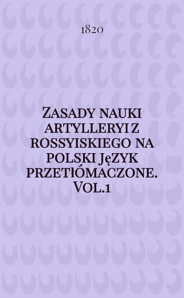 Zasady nauki artylleryi z rossyiskiego na polski język przetłómaczone. Vol.1