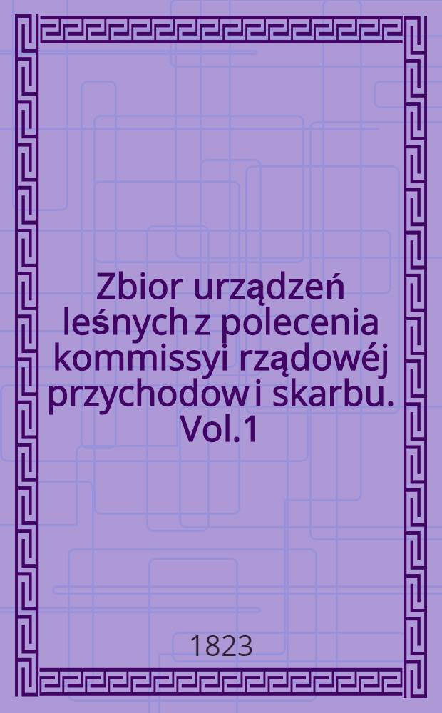 Zbior urządzeń leśnych z polecenia kommissyi rządowéj przychodow i skarbu. Vol.1