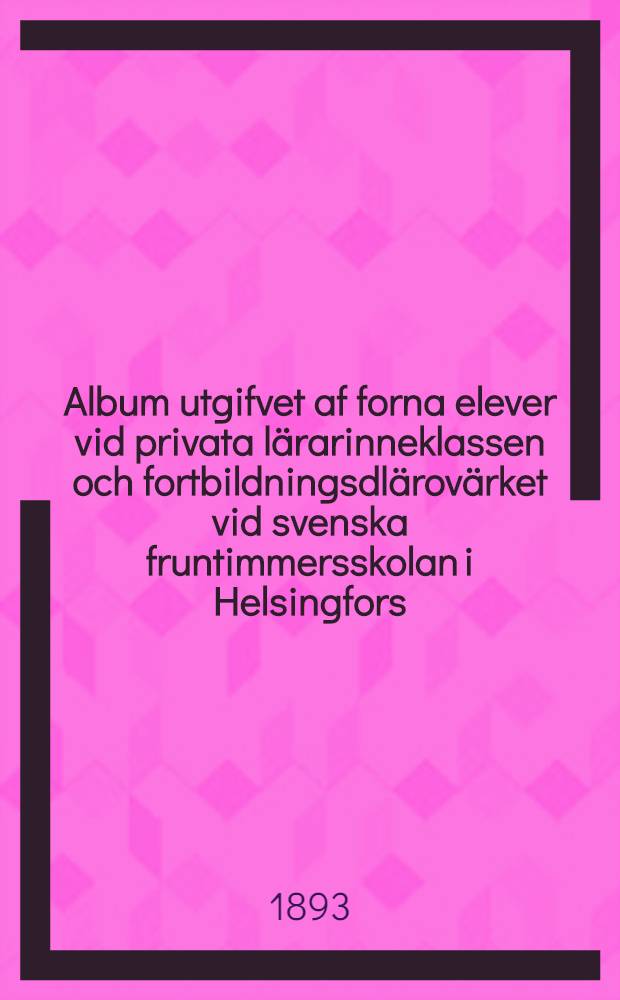 Album utgifvet af forna elever vid privata lärarinneklassen och fortbildningsdlärovärket vid svenska fruntimmersskolan i Helsingfors