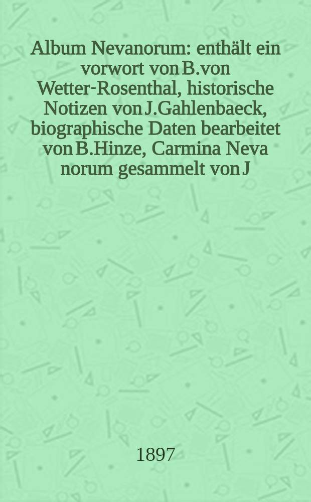 Album Nevanorum : enthält ein vorwort von B.von Wetter-Rosenthal, historische Notizen von J.Gahlenbaeck, biographische Daten bearbeitet von B.Hinze, Carmina Neva norum gesammelt von J.Gahlenbaeck