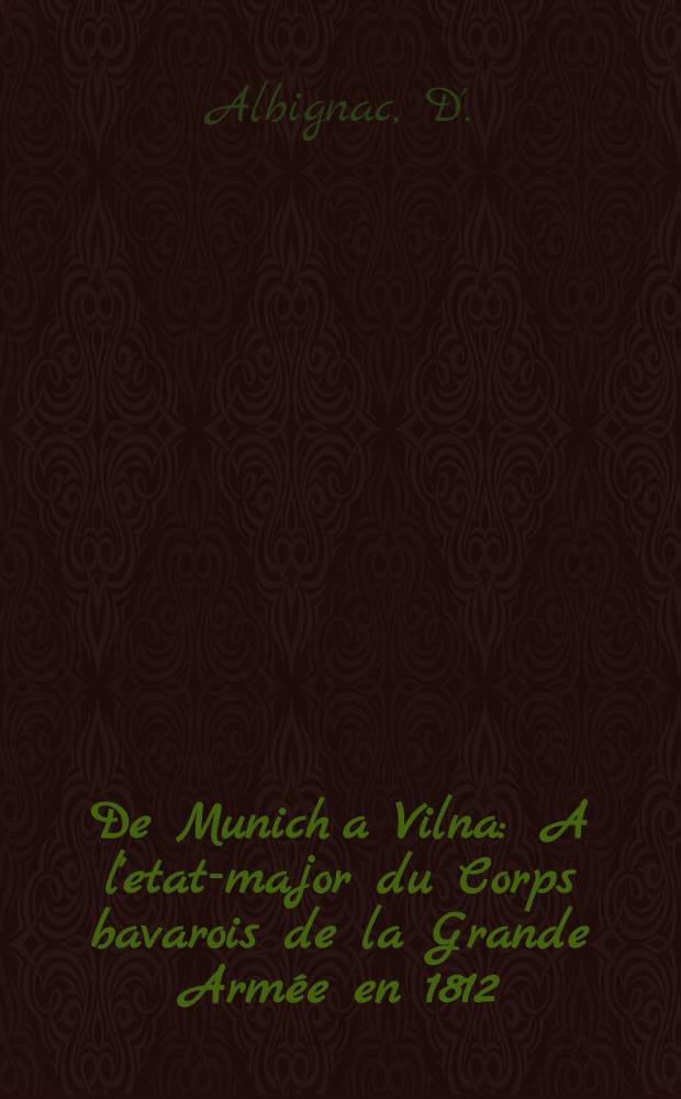 De Munich a Vilna : A l'etat-major du Corps bavarois de la Grande Armée en 1812 : D'après les "Papiers du général d'Albignac"