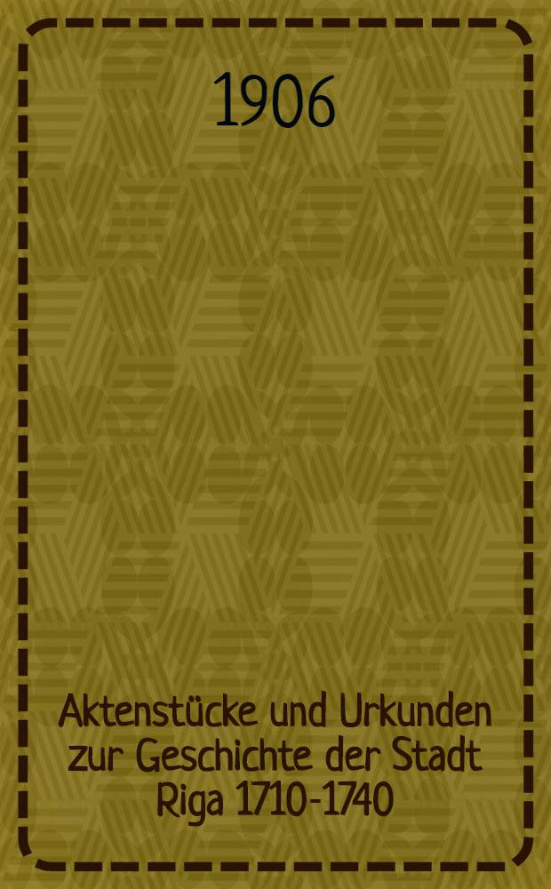 Aktenstücke und Urkunden zur Geschichte der Stadt Riga 1710-1740