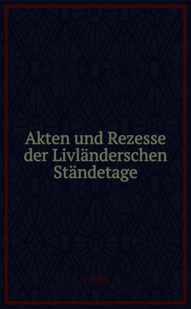 Akten und Rezesse der Livländerschen Ständetage : Mit Unterstützung der Baltischen Ritter schaften und Städte