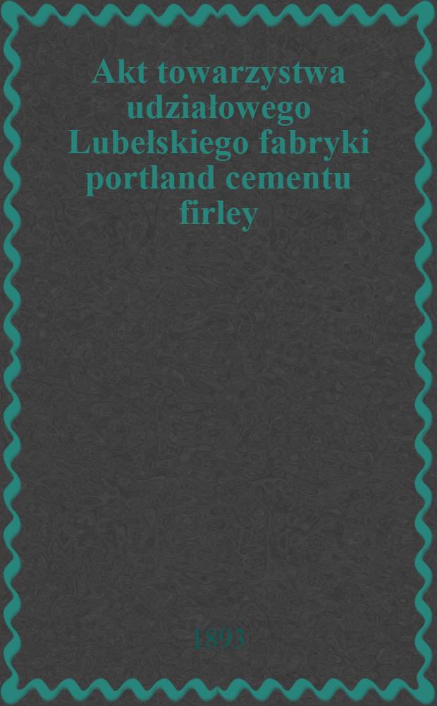 Akt towarzystwa udziałowego Lubełskiego fabryki portland cementu firley
