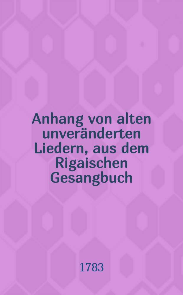 Anhang von alten unveränderten Liedern, aus dem Rigaischen Gesangbuch