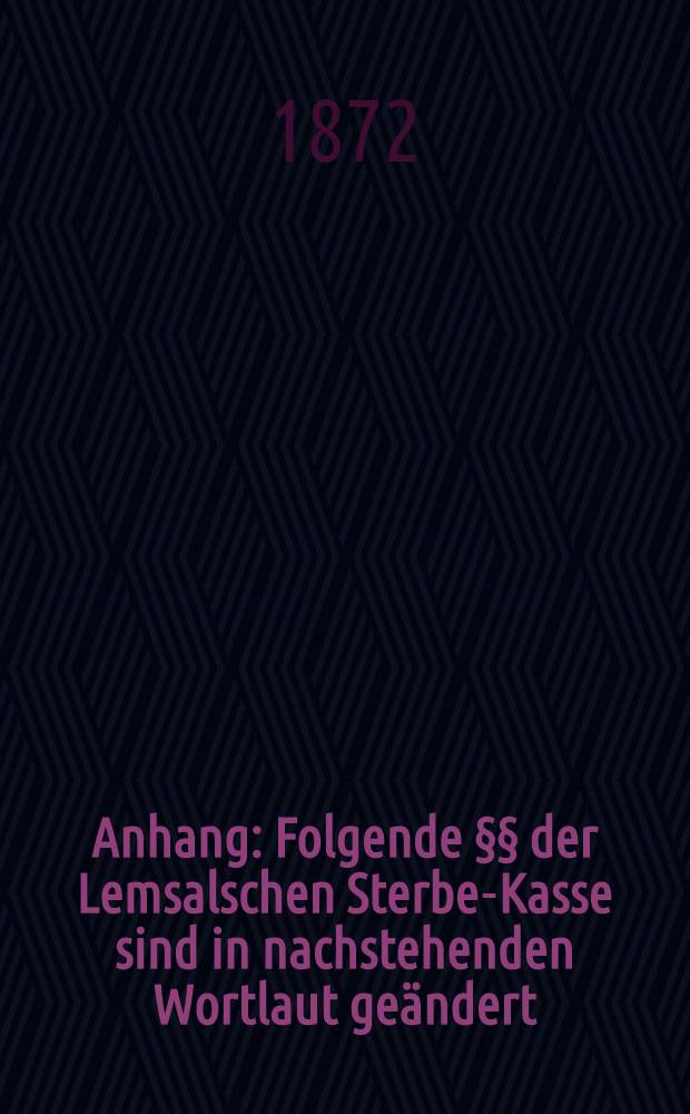 Anhang : Folgende §§ der Lemsalschen Sterbe-Kasse sind in nachstehenden Wortlaut geändert