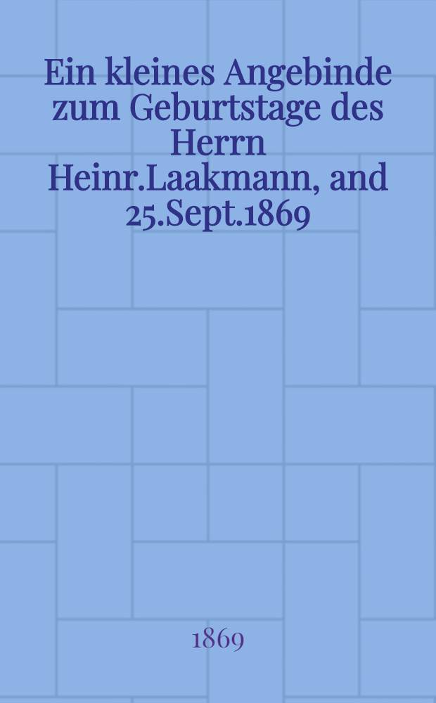 Ein kleines Angebinde zum Geburtstage des Herrn Heinr.Laakmann, and 25.Sept.1869 : Pièce de vers