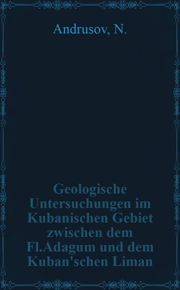 Geologische Untersuchungen im Kubanischen Gebiet zwischen dem Fl.Adagum und dem Kuban'schen Liman