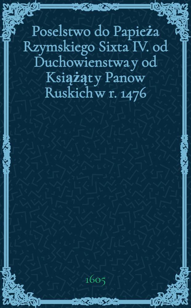 Poselstwo do Papieża Rzymskiego Sixta IV. od Duchowienstwa y od Książąt y Panow Ruskich w r. 1476