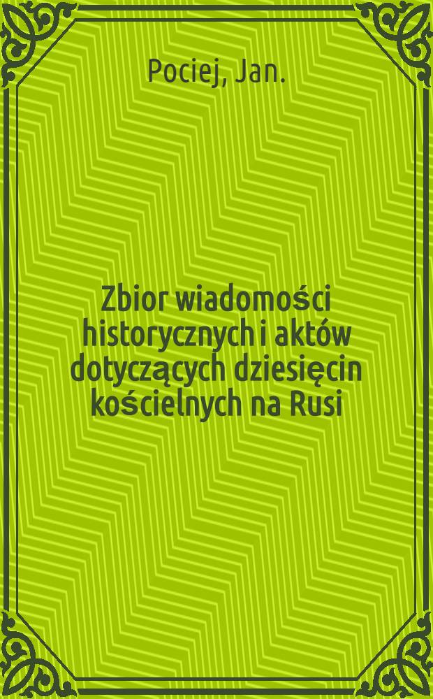 Zbior wiadomości historycznych i aktów dotyczących dziesięcin kościelnych na Rusi