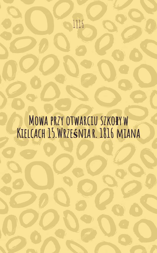 Mowa przy otwarciu szkoły w Kielcach 15.Września r. 1816 miana