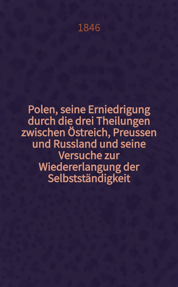 Polen, seine Erniedrigung durch die drei Theilungen zwischen &Ouml;streich, Preussen und Russland und seine Versuche zur Wiedererlangung der Selbstst&auml;ndigkeit