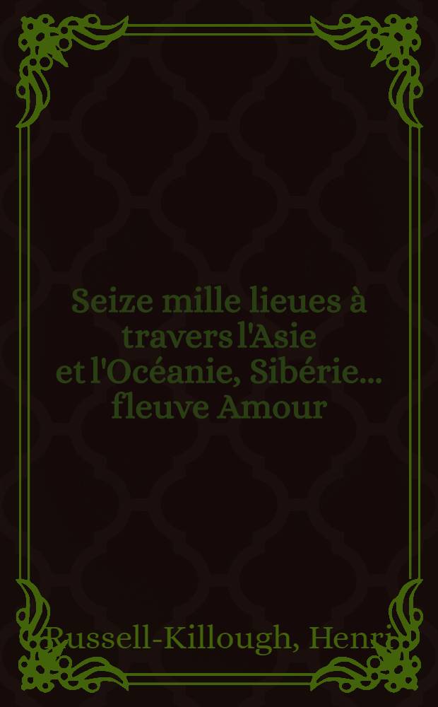Seize mille lieues à travers l'Asie et l'Océanie, Sibérie... fleuve Amour : Voyage exécuté pendant les années 1858-1861