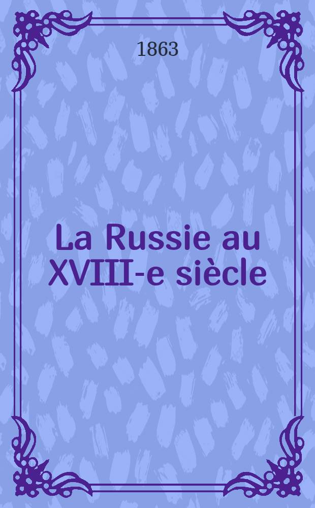 La Russie au XVIII-e siècle : Mémoires inédits sur les règnes de Pierre le Grand, Catherine I. et Pierre II., publiés par le prince Aug. Galitzin