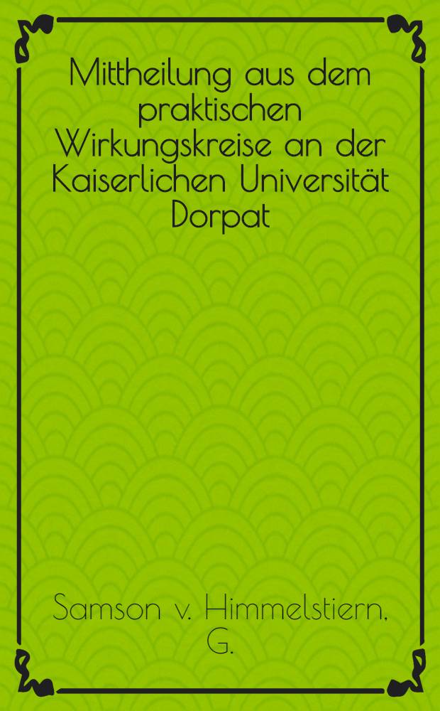 Mittheilung aus dem praktischen Wirkungskreise an der Kaiserlichen Universität Dorpat : Uebersicht der Jahre 1852 bis 1858 incl