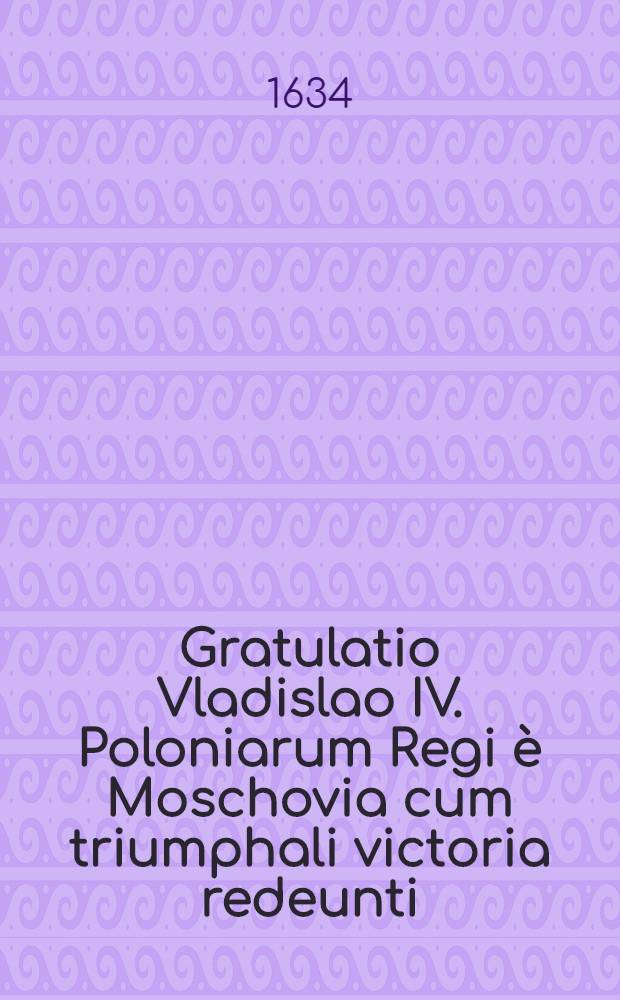 Gratulatio Vladislao IV. Poloniarum Regi è Moschovia cum triumphali victoria redeunti
