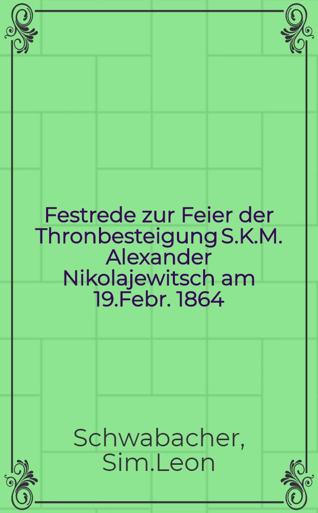 Festrede zur Feier der Thronbesteigung S.K.M. Alexander Nikolajewitsch am 19.Febr. 1864