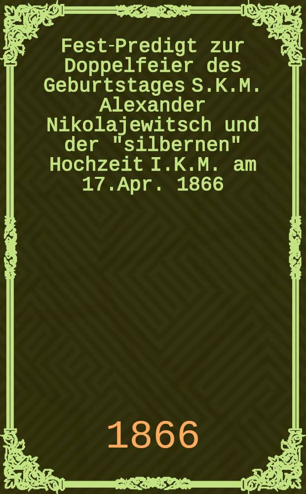 Fest-Predigt zur Doppelfeier des Geburtstages S.K.M. Alexander Nikolajewitsch und der "silbernen" Hochzeit I.K.M. am 17.Apr. 1866