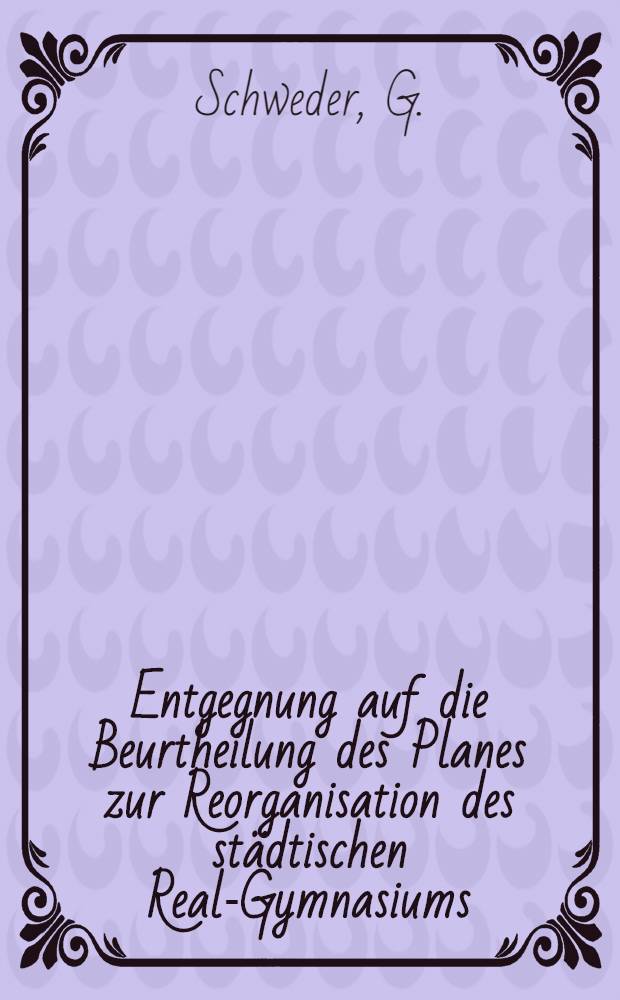 Entgegnung auf die Beurtheilung des Planes zur Reorganisation des städtischen Real-Gymnasiums