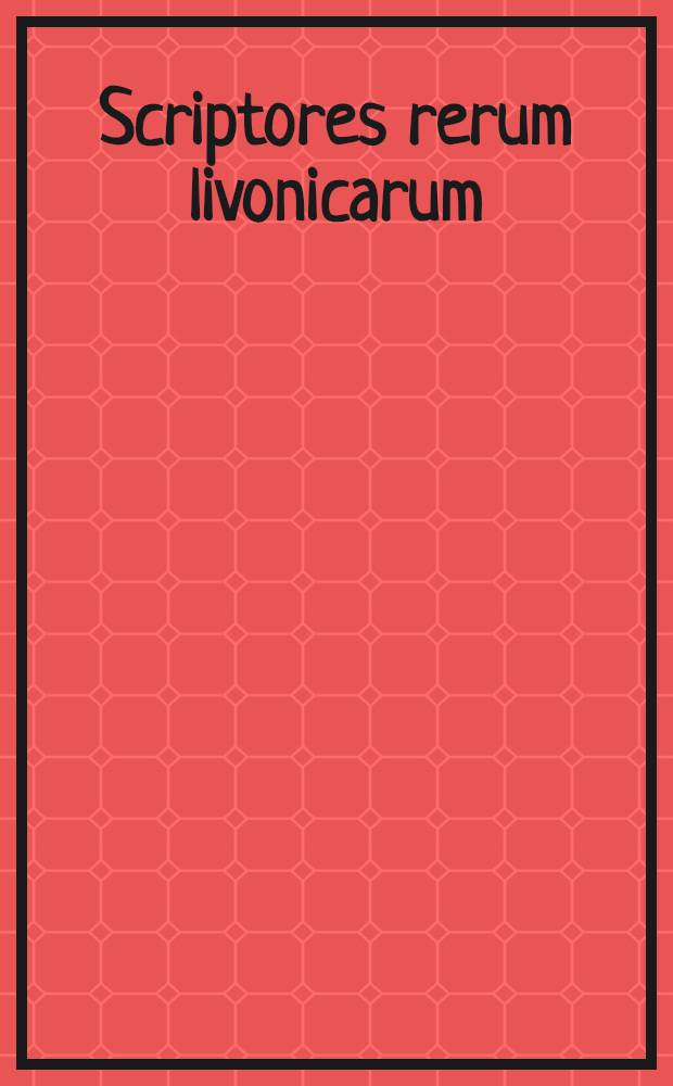 Scriptores rerum livonicarum : Sammlung der wichtigsten Chroniken und Geschichtsdenkmale von Liv-, Ehst- und Kurland