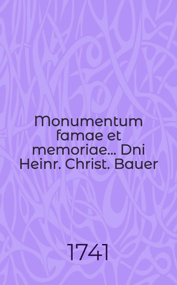 Monumentum famae et memoriae... Dni Heinr. Christ. Bauer