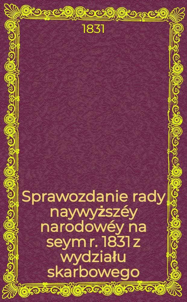 Sprawozdanie rady naywyższéy narodowéy na seym r. 1831 z wydziału skarbowego