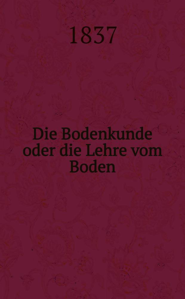 Die Bodenkunde oder die Lehre vom Boden : Analyse von 170 chemisch untersuchten Bodenarten aus Deutschland... Russland
